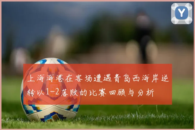 上海海港在客场遭遇青岛西海岸逆转以1-2落败的比赛回顾与分析
