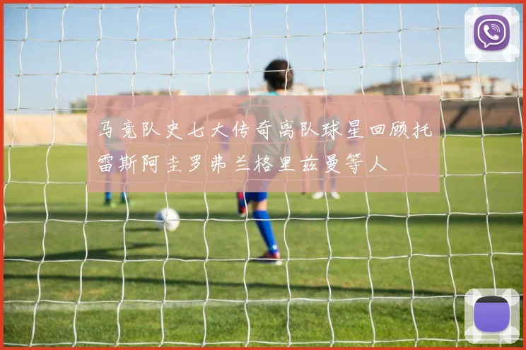 马竞队史七大传奇离队球星回顾托雷斯阿圭罗弗兰格里兹曼等人