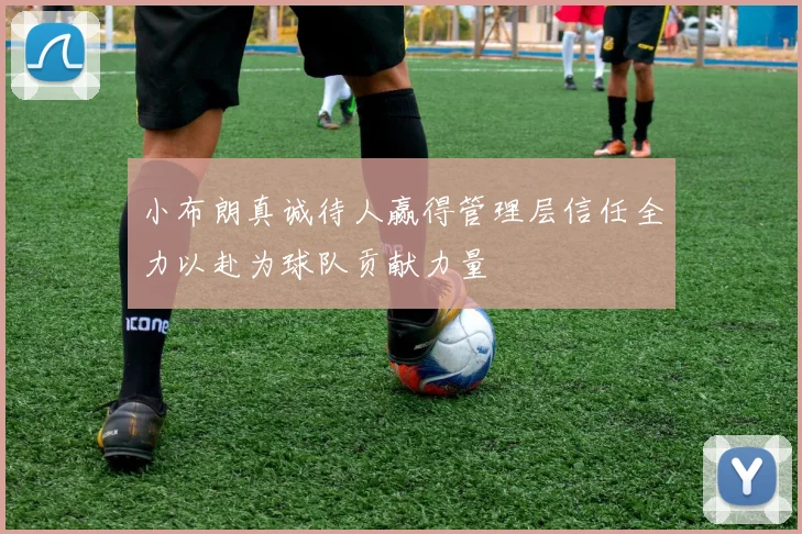 小布朗真诚待人赢得管理层信任全力以赴为球队贡献力量
