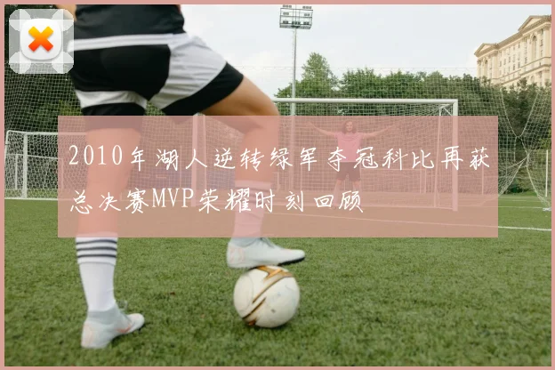 2010年湖人逆转绿军夺冠科比再获总决赛MVP荣耀时刻回顾