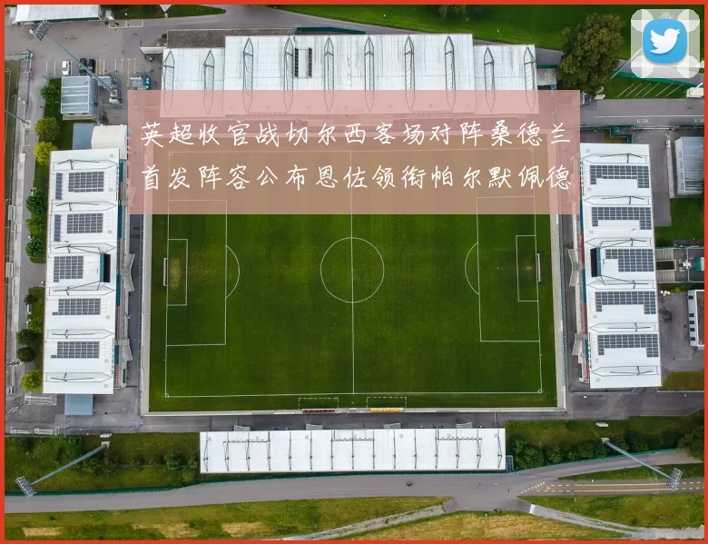英超收官战切尔西客场对阵桑德兰首发阵容公布恩佐领衔帕尔默佩德罗先发