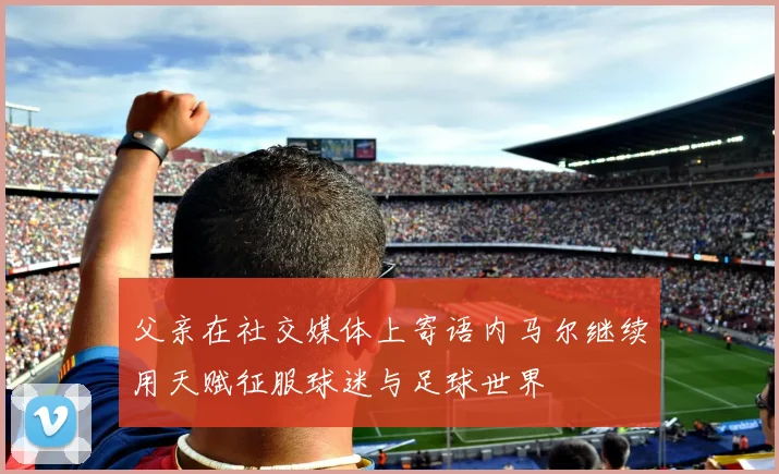 父亲在社交媒体上寄语内马尔继续用天赋征服球迷与足球世界