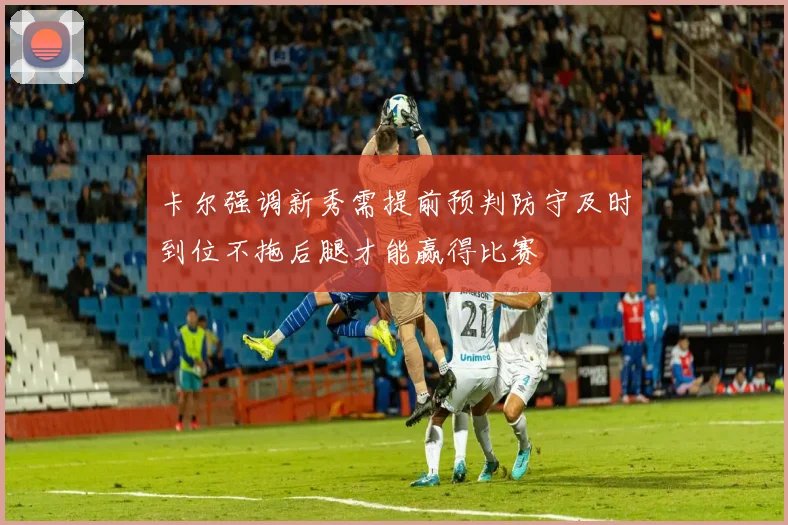 卡尔强调新秀需提前预判防守及时到位不拖后腿才能赢得比赛
