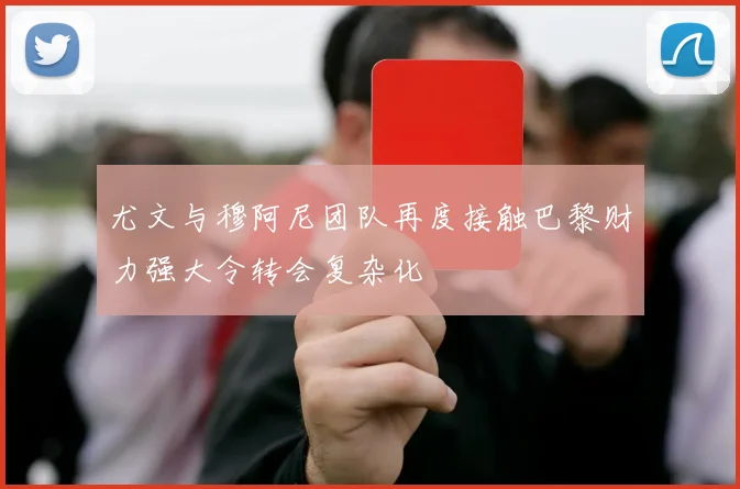 尤文与穆阿尼团队再度接触巴黎财力强大令转会复杂化