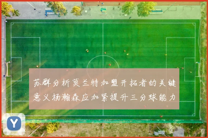 苏群分析莫兰特加盟开拓者的关键意义杨瀚森应加紧提升三分球能力