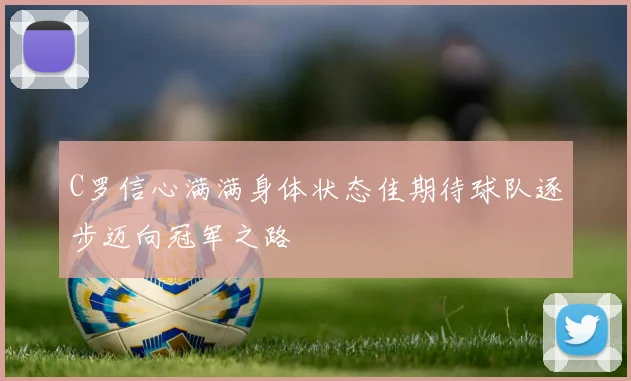 C罗信心满满身体状态佳期待球队逐步迈向冠军之路