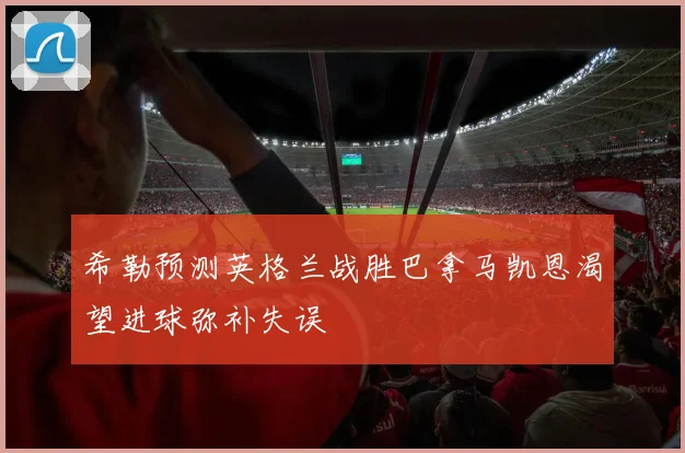 希勒预测英格兰战胜巴拿马凯恩渴望进球弥补失误