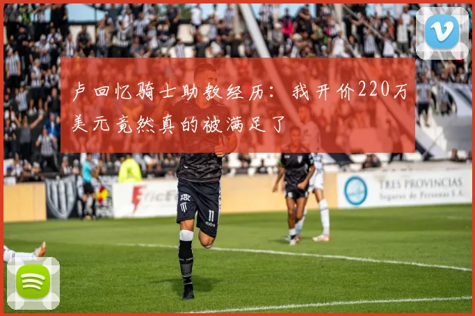 卢回忆骑士助教经历：我开价220万美元竟然真的被满足了