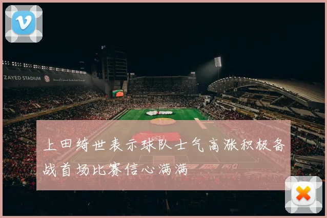 上田绮世表示球队士气高涨积极备战首场比赛信心满满