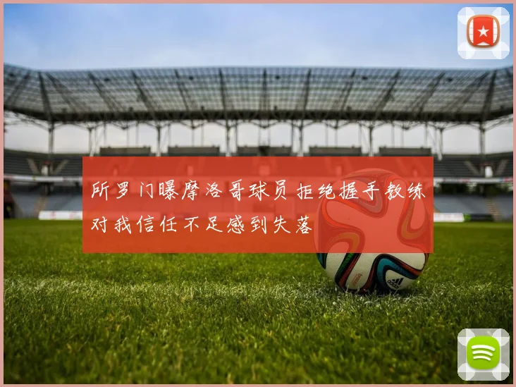 所罗门曝摩洛哥球员拒绝握手教练对我信任不足感到失落