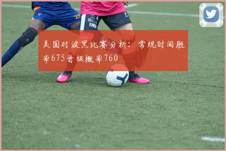 美国对波黑比赛分析：常规时间胜率675晋级概率760