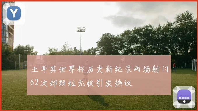 土耳其世界杯历史新纪录两场射门62次却颗粒无收引发热议