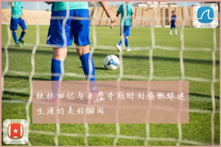 铁林回忆与老詹夺冠时刻感慨球迷生涯的美好瞬间