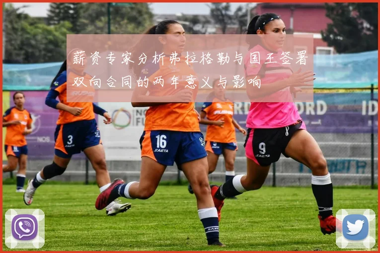 薪资专家分析弗拉格勒与国王签署双向合同的两年意义与影响